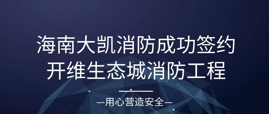 海南大凱消防成功簽約開維生態(tài)城S5地塊二期消防工程